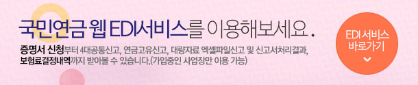 국민연금 웹 EDI서비스를 이용해보세요. 증명서 신청부터 4대공통신고, 연금고유신고, 대량자료 엑셀파일신고 및 신고서처리결과, 보험료결정내역까지 받아볼 수 있습니다.(가입중인 사업장만 이용가능) - EDI서비스 바로가기