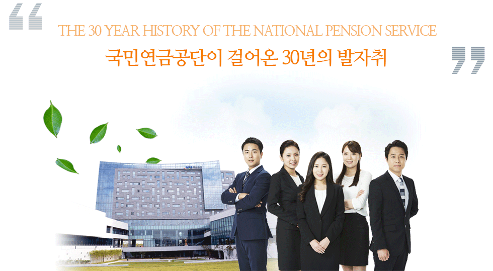 THE 30 YEAR HISTORY OF THE NATIONAL PENSION SERVICE 국민연금공단이 걸어온 30년의 발자취